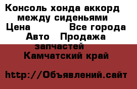 Консоль хонда аккорд 7 между сиденьями › Цена ­ 1 999 - Все города Авто » Продажа запчастей   . Камчатский край
